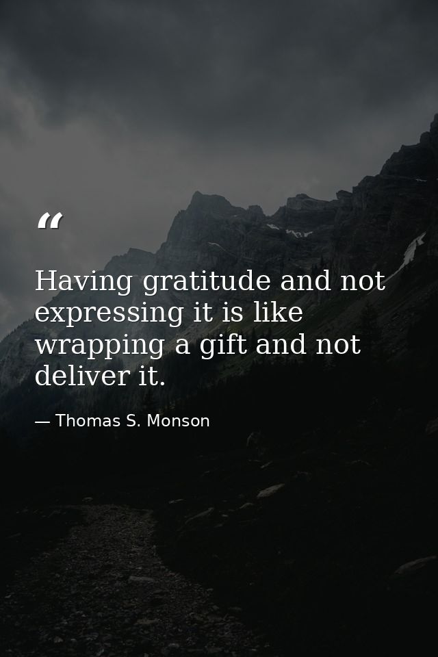 Having gratitude and not expressing it is like wrapping a gift and not deliver it. — Thomas S. Monson