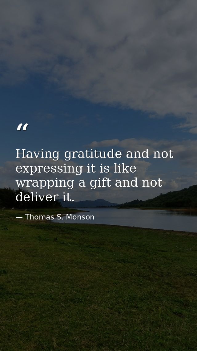 Having gratitude and not expressing it is like wrapping a gift and not deliver it. — Thomas S. Monson