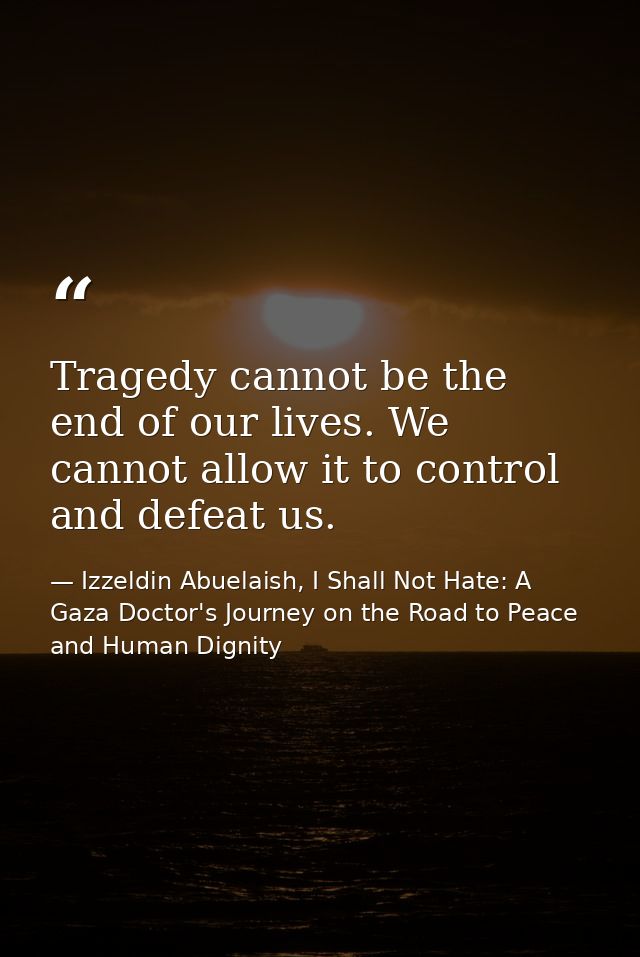 Tragedy cannot be the end of our lives. We cannot allow it to control and defeat us. — Izzeldin Abuelaish, I Shall Not Hate: A Gaza Doctor's Journey on the Road to Peace and Human Dignity