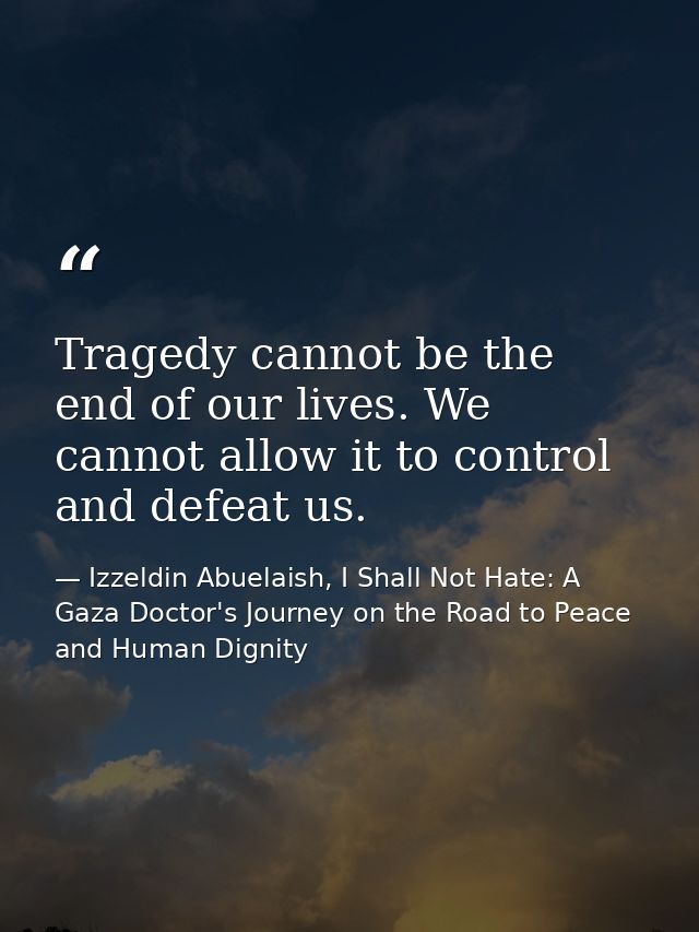 Tragedy cannot be the end of our lives. We cannot allow it to control and defeat us. — Izzeldin Abuelaish, I Shall Not Hate: A Gaza Doctor's Journey on the Road to Peace and Human Dignity