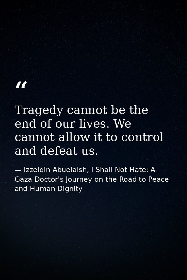 Tragedy cannot be the end of our lives. We cannot allow it to control and defeat us. — Izzeldin Abuelaish, I Shall Not Hate: A Gaza Doctor's Journey on the Road to Peace and Human Dignity