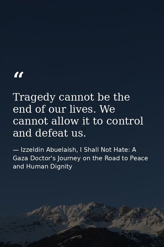 Tragedy cannot be the end of our lives. We cannot allow it to control and defeat us. — Izzeldin Abuelaish, I Shall Not Hate: A Gaza Doctor's Journey on the Road to Peace and Human Dignity