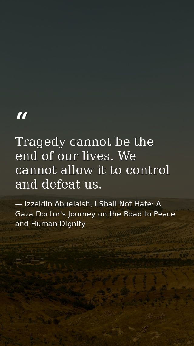 Tragedy cannot be the end of our lives. We cannot allow it to control and defeat us. — Izzeldin Abuelaish, I Shall Not Hate: A Gaza Doctor's Journey on the Road to Peace and Human Dignity