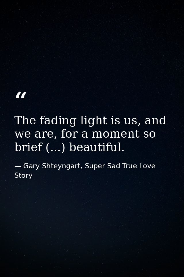 The fading light is us, and we are, for a moment so brief (...) beautiful. — Gary Shteyngart, Super Sad True Love Story