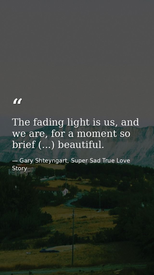 The fading light is us, and we are, for a moment so brief (...) beautiful. — Gary Shteyngart, Super Sad True Love Story