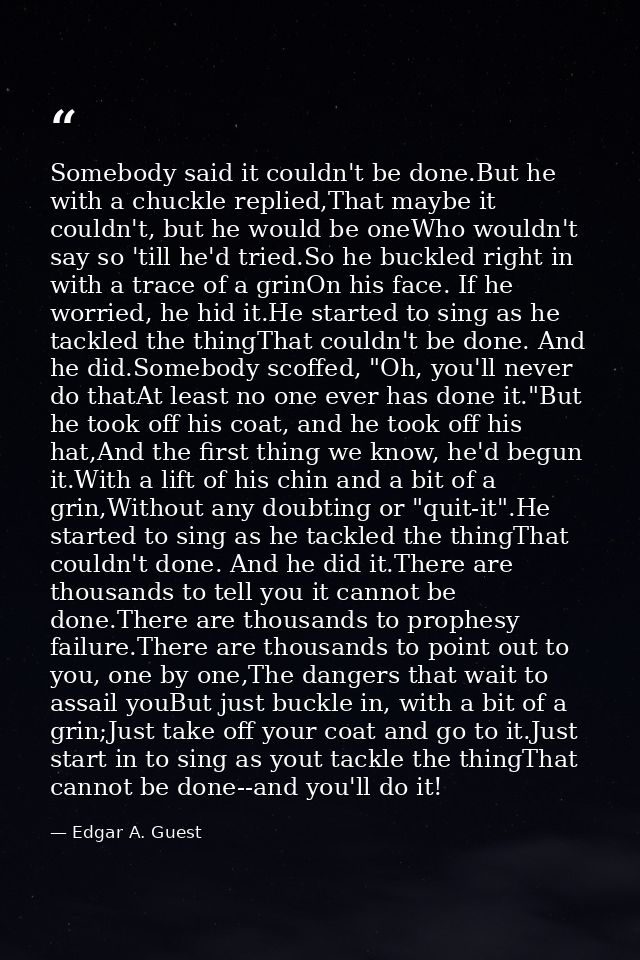 Somebody said it couldn't be done.But he with a chuckle replied,That maybe it couldn't, but he would be oneWho wouldn't  — Edgar A. Guest