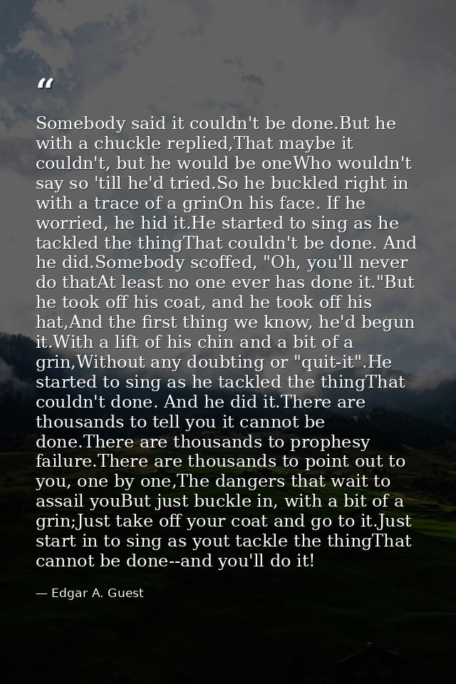 Somebody said it couldn't be done.But he with a chuckle replied,That maybe it couldn't, but he would be oneWho wouldn't  — Edgar A. Guest