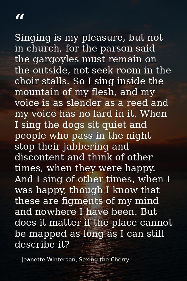Singing is my pleasure, but not in church, for the parson said the gargoyles must remain on the outside, not seek room i — Jeanette Winterson, Sexing the Cherry