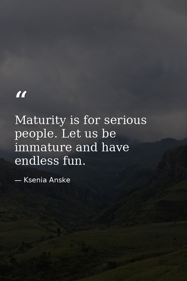 Maturity is for serious people. Let us be immature and have endless fun. — Ksenia Anske