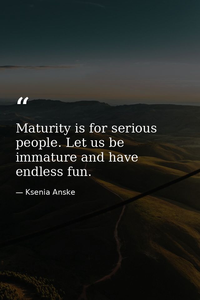 Maturity is for serious people. Let us be immature and have endless fun. — Ksenia Anske