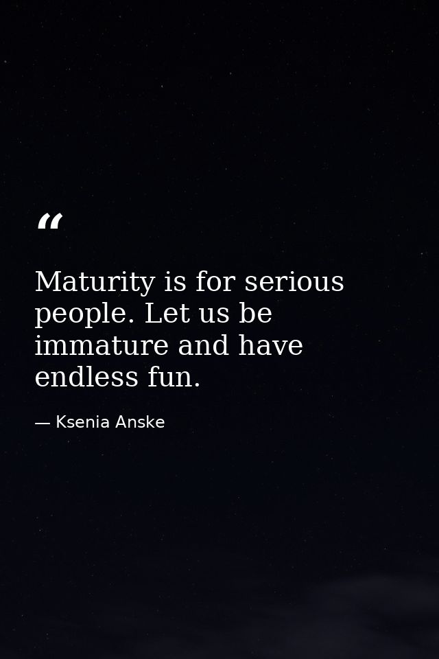 Maturity is for serious people. Let us be immature and have endless fun. — Ksenia Anske