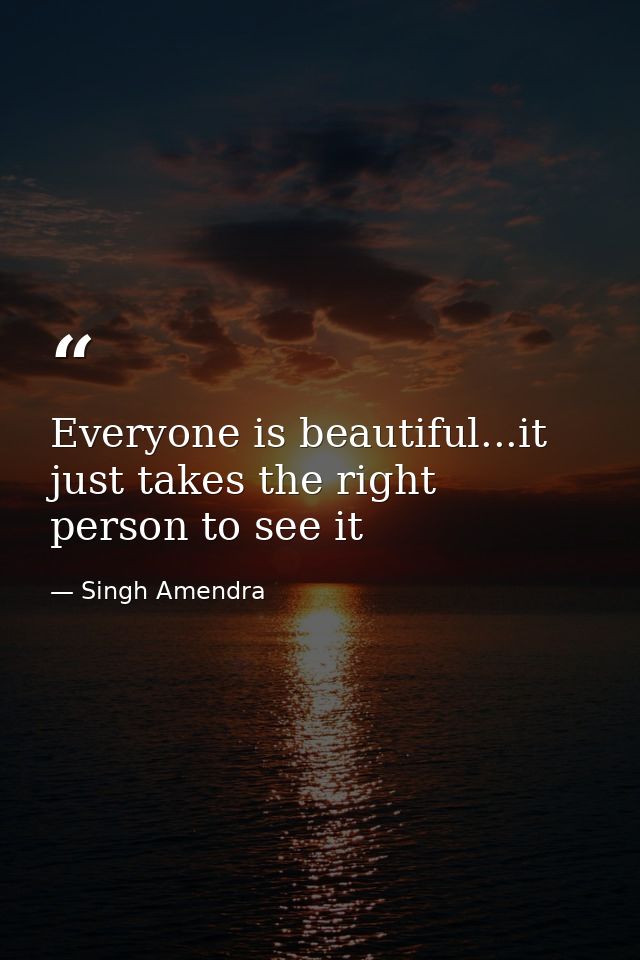 Everyone is beautiful...it just takes the right person to see it — Singh Amendra
