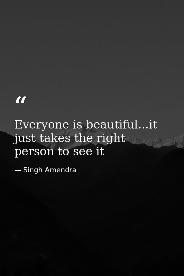 Everyone is beautiful...it just takes the right person to see it — Singh Amendra