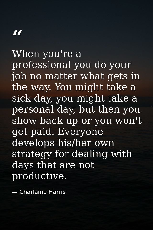 When you're a professional you do your job no matter what gets in the way. You might take a sick day, you might take a p — Charlaine Harris