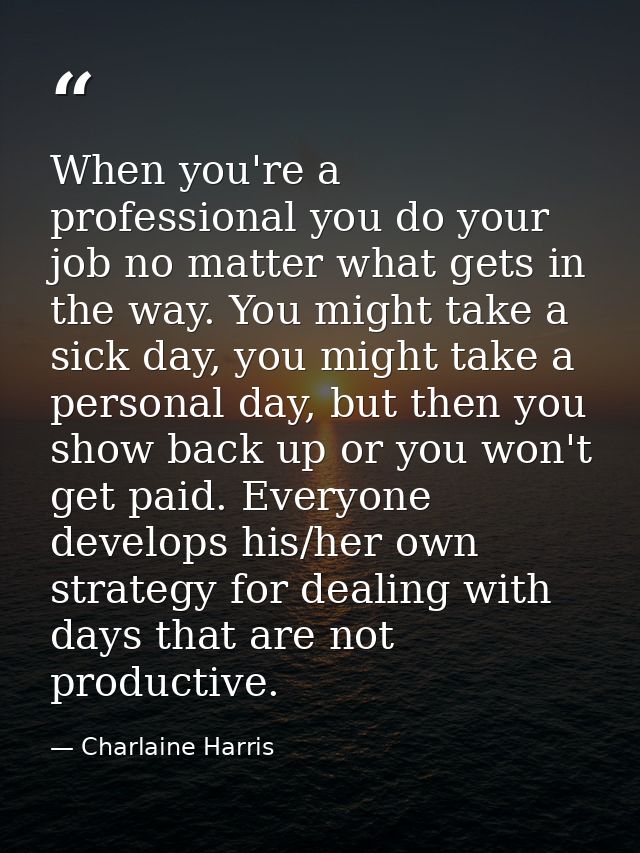 When you're a professional you do your job no matter what gets in the way. You might take a sick day, you might take a p — Charlaine Harris