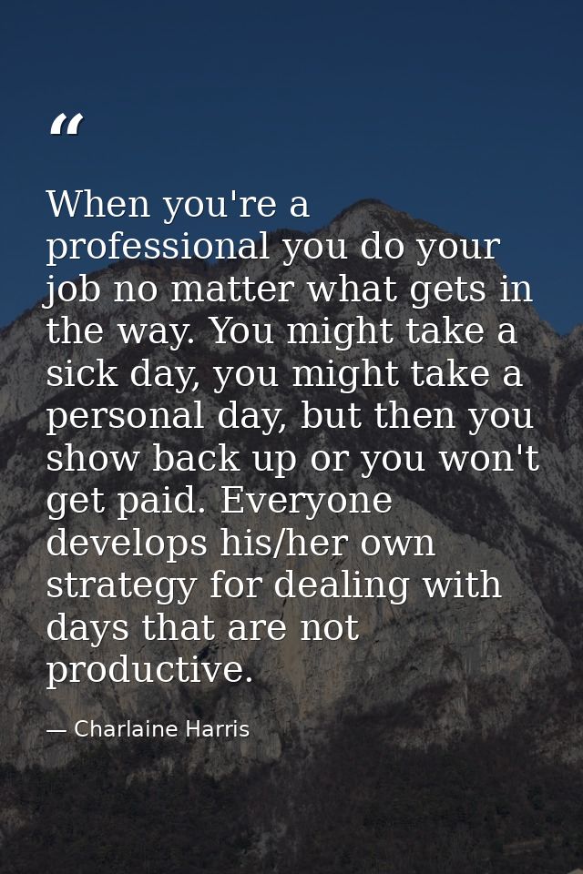 When you're a professional you do your job no matter what gets in the way. You might take a sick day, you might take a p — Charlaine Harris