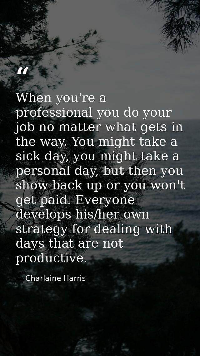 When you're a professional you do your job no matter what gets in the way. You might take a sick day, you might take a p — Charlaine Harris