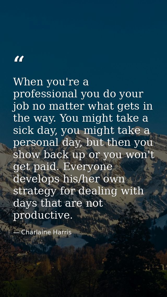 When you're a professional you do your job no matter what gets in the way. You might take a sick day, you might take a p — Charlaine Harris