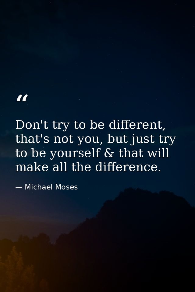 Don't try to be different, that's not you, but just try to be yourself & that will make all the difference. — Michael Moses