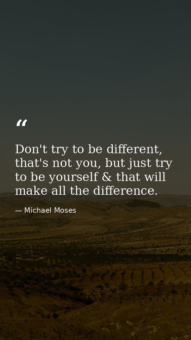 Don't try to be different, that's not you, but just try to be yourself & that will make all the difference. — Michael Moses