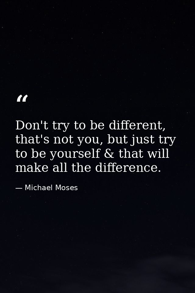Don't try to be different, that's not you, but just try to be yourself & that will make all the difference. — Michael Moses