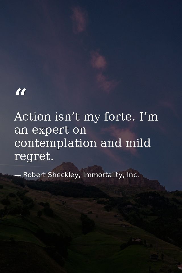 Action isn’t my forte. I’m an expert on contemplation and mild regret. — Robert Sheckley, Immortality, Inc.