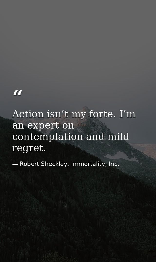 Action isn’t my forte. I’m an expert on contemplation and mild regret. — Robert Sheckley, Immortality, Inc.