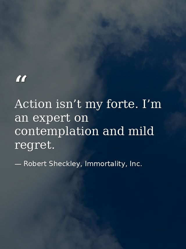 Action isn’t my forte. I’m an expert on contemplation and mild regret. — Robert Sheckley, Immortality, Inc.