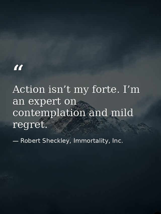 Action isn’t my forte. I’m an expert on contemplation and mild regret. — Robert Sheckley, Immortality, Inc.