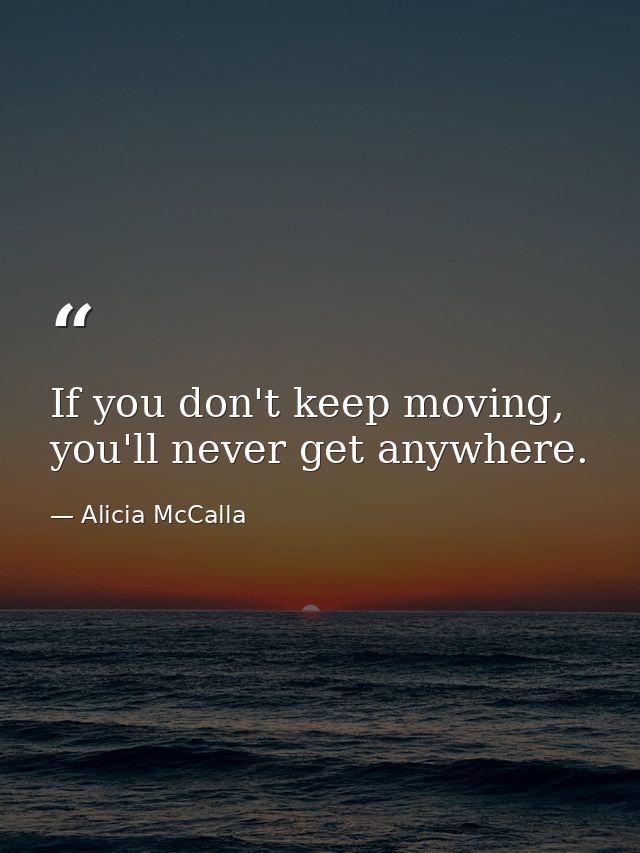 If you don't keep moving, you'll never get anywhere. — Alicia McCalla