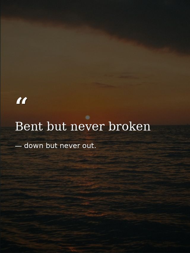 Bent but never broken — down but never out.