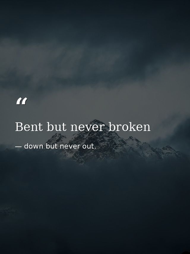 Bent but never broken — down but never out.