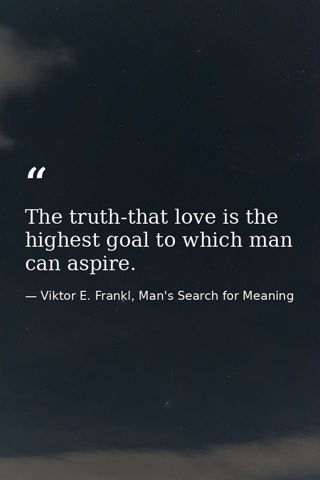 The truth-that love is the highest goal to which man can aspire. — Viktor E. Frankl, Man's Search for Meaning
