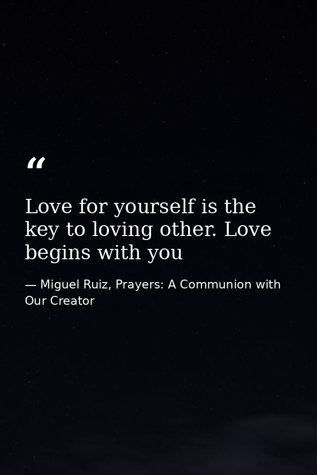 Love for yourself is the key to loving other. Love begins with you — Miguel Ruiz, Prayers: A Communion with Our Creator