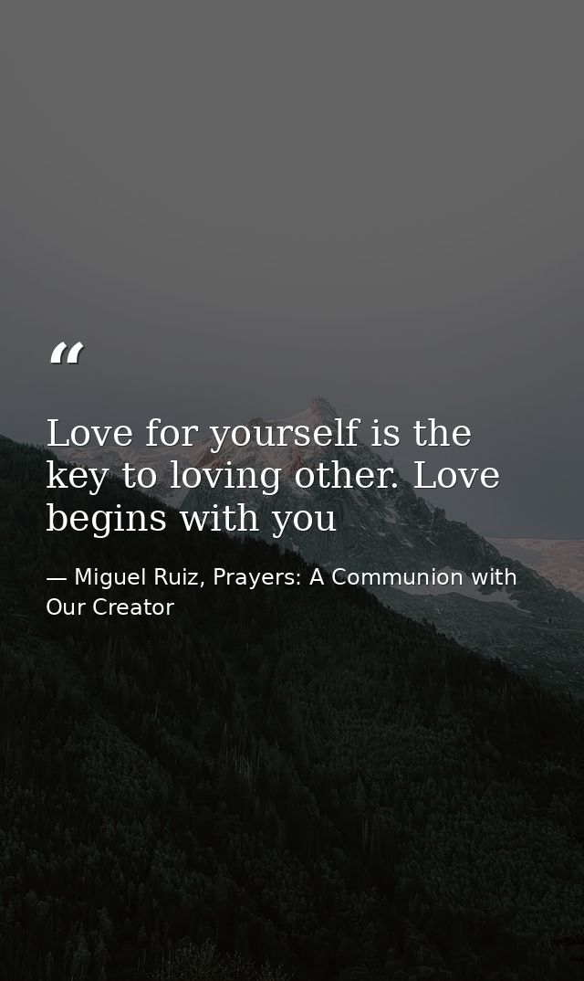 Love for yourself is the key to loving other. Love begins with you — Miguel Ruiz, Prayers: A Communion with Our Creator