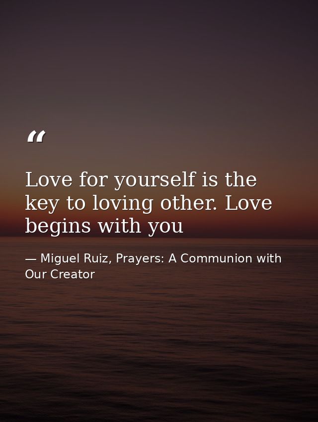 Love for yourself is the key to loving other. Love begins with you — Miguel Ruiz, Prayers: A Communion with Our Creator