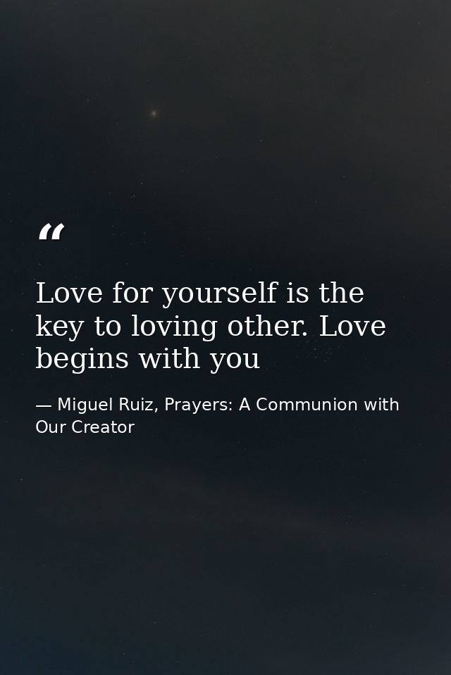 Love for yourself is the key to loving other. Love begins with you — Miguel Ruiz, Prayers: A Communion with Our Creator