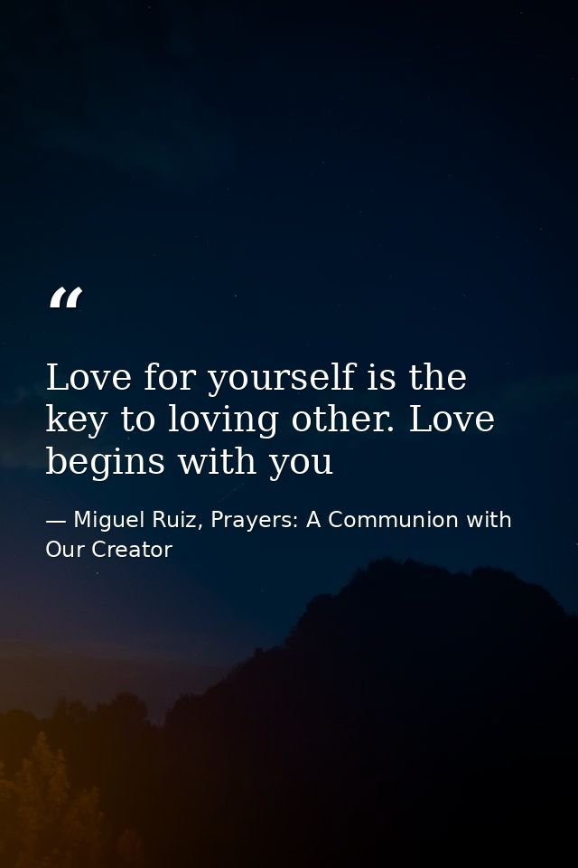 Love for yourself is the key to loving other. Love begins with you — Miguel Ruiz, Prayers: A Communion with Our Creator
