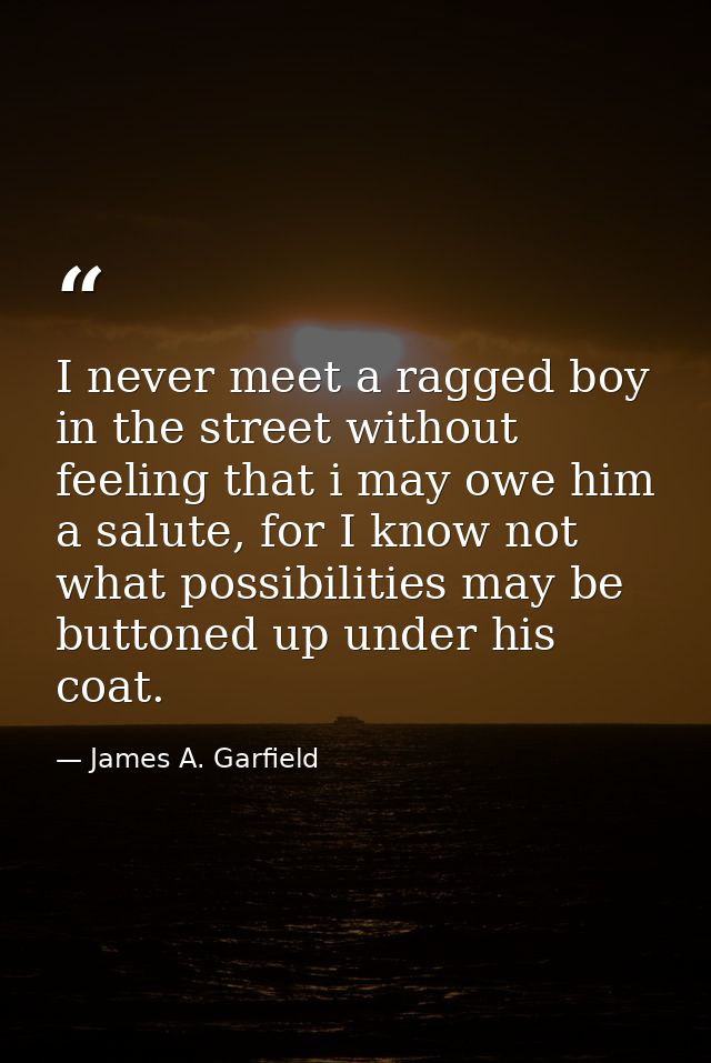 I never meet a ragged boy in the street without feeling that i may owe him a salute, for I know not what possibilities m — James A. Garfield