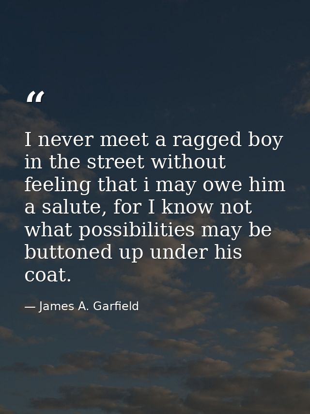 I never meet a ragged boy in the street without feeling that i may owe him a salute, for I know not what possibilities m — James A. Garfield