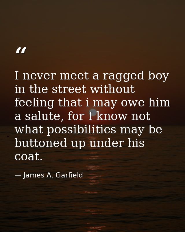 I never meet a ragged boy in the street without feeling that i may owe him a salute, for I know not what possibilities m — James A. Garfield