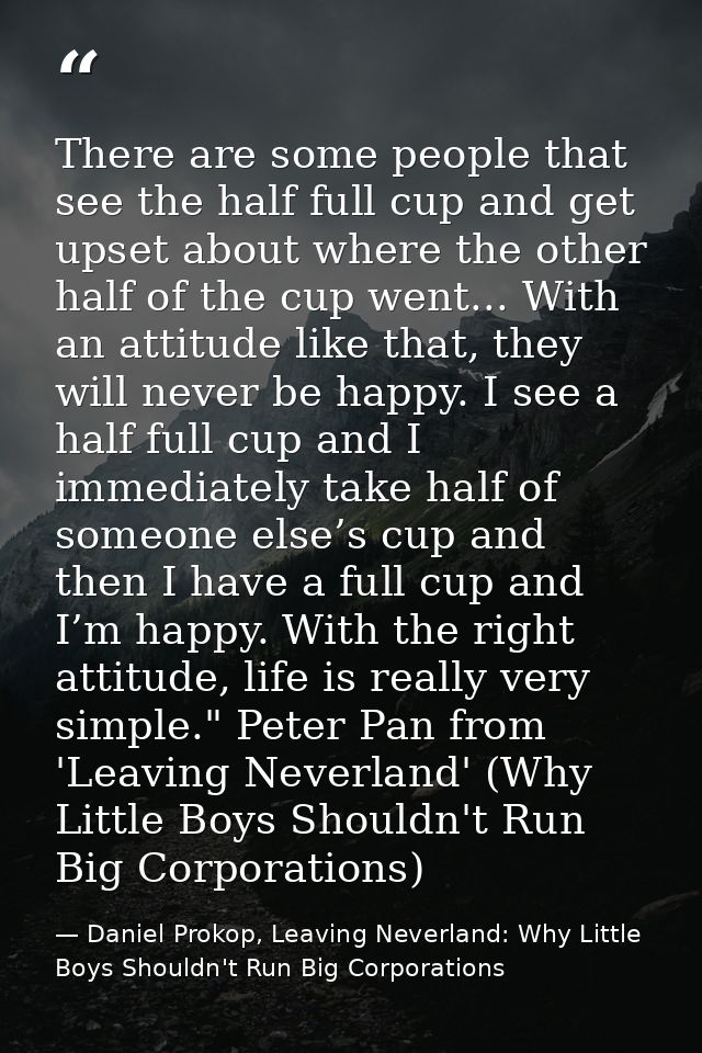 There are some people that see the half full cup and get upset about where the other half of the cup went... With an att — Daniel Prokop, Leaving Neverland: Why Little Boys Shouldn't Run Big Corporations