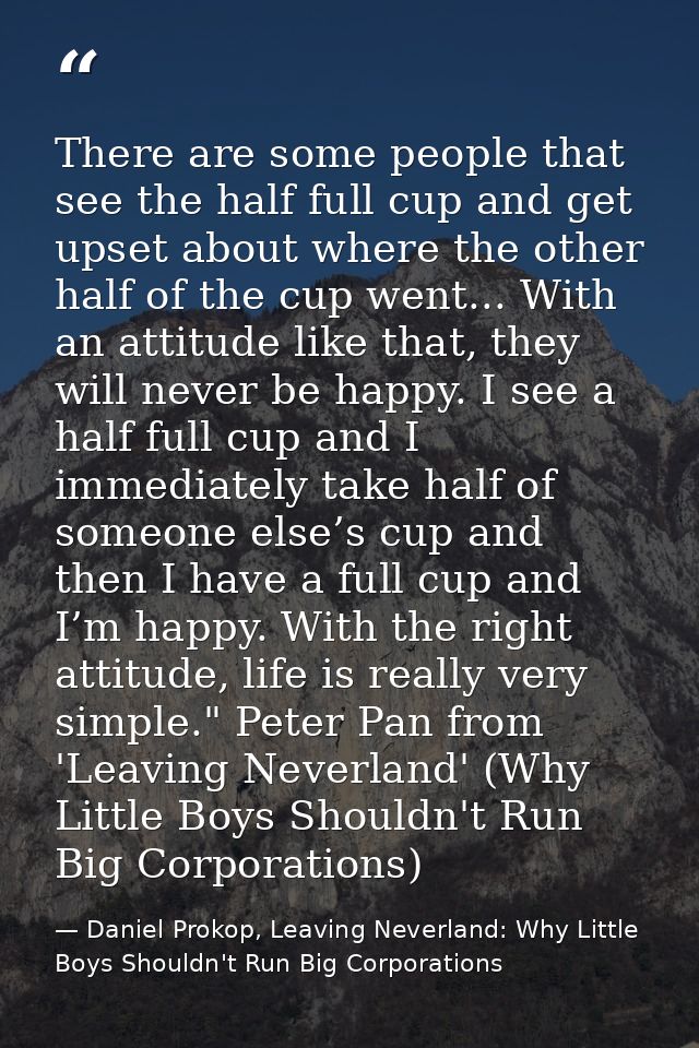 There are some people that see the half full cup and get upset about where the other half of the cup went... With an att — Daniel Prokop, Leaving Neverland: Why Little Boys Shouldn't Run Big Corporations