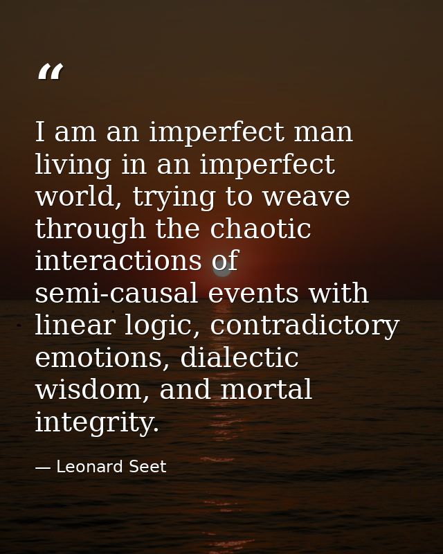 I am an imperfect man living in an imperfect world, trying to weave through the chaotic interactions of semi-causal even — Leonard Seet