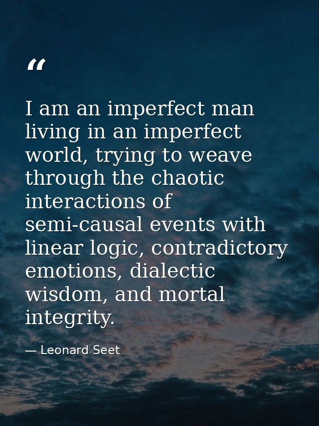 I am an imperfect man living in an imperfect world, trying to weave through the chaotic interactions of semi-causal even — Leonard Seet