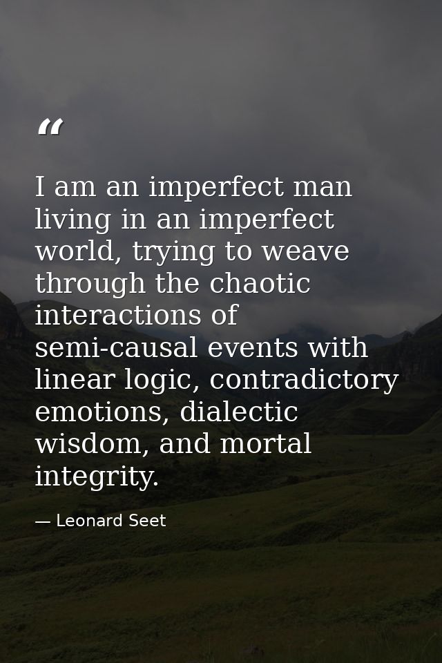I am an imperfect man living in an imperfect world, trying to weave through the chaotic interactions of semi-causal even — Leonard Seet