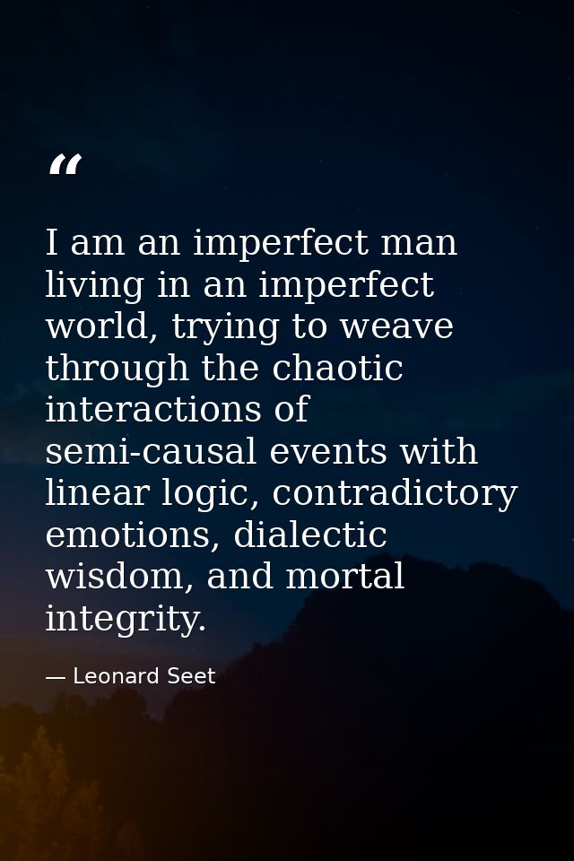 I am an imperfect man living in an imperfect world, trying to weave through the chaotic interactions of semi-causal even — Leonard Seet