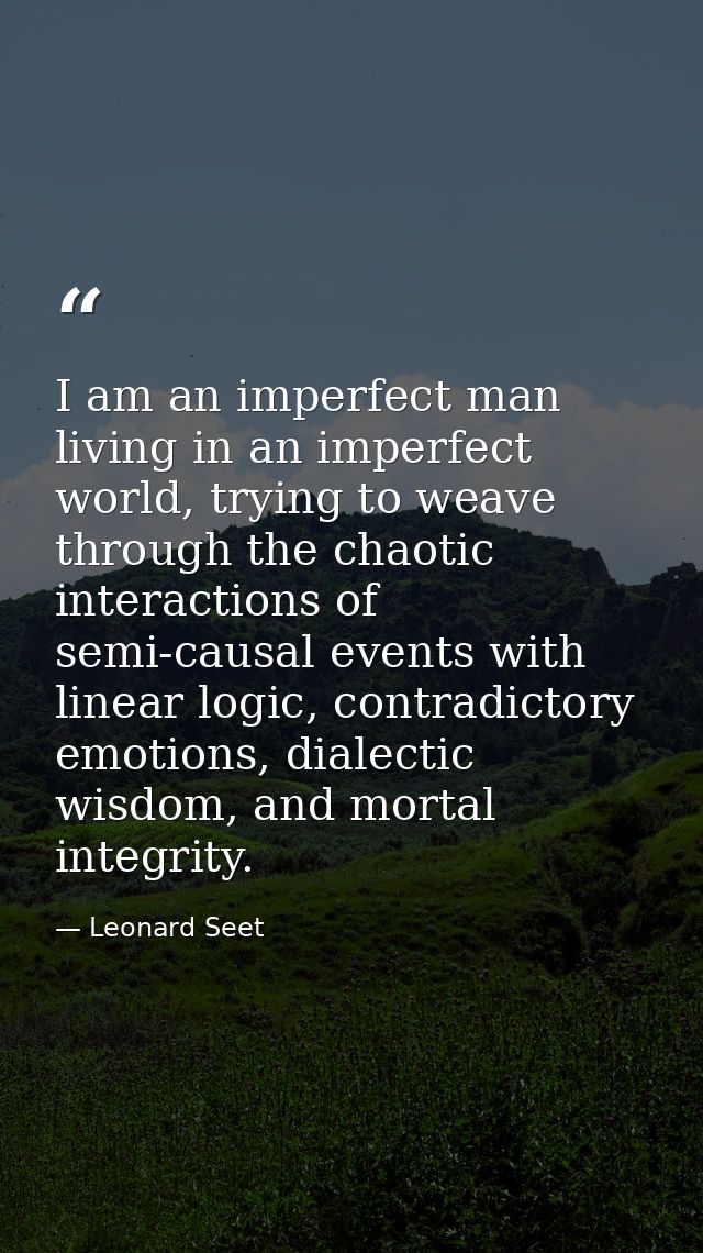 I am an imperfect man living in an imperfect world, trying to weave through the chaotic interactions of semi-causal even — Leonard Seet