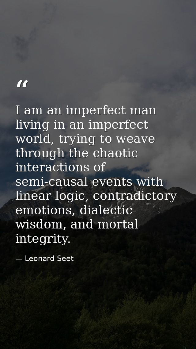 I am an imperfect man living in an imperfect world, trying to weave through the chaotic interactions of semi-causal even — Leonard Seet