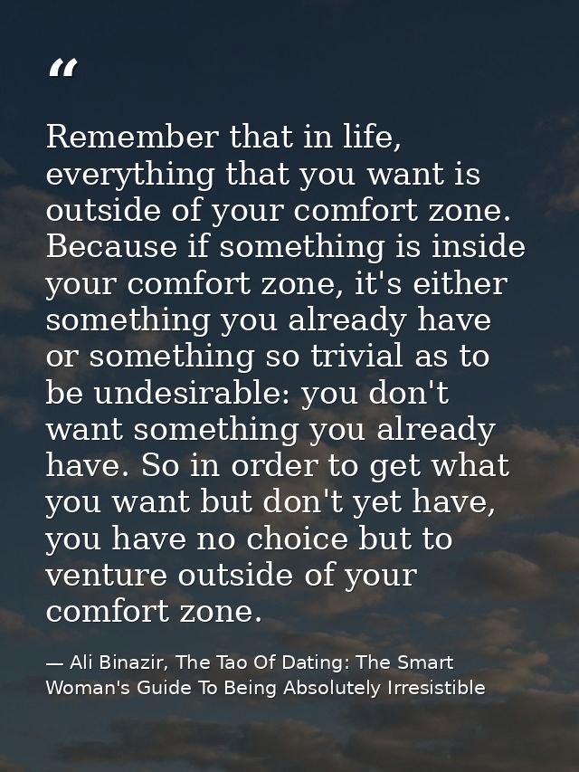 Remember that in life, everything that you want is outside of your comfort zone. Because if something is inside your com — Ali Binazir, The Tao Of Dating: The Smart Woman's Guide To Being Absolutely Irresistible